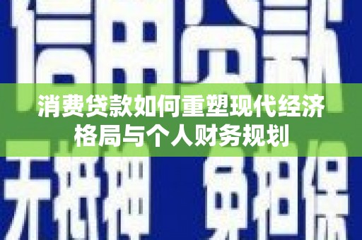 武威消费贷款如何重塑现代经济格局与个人财务规划