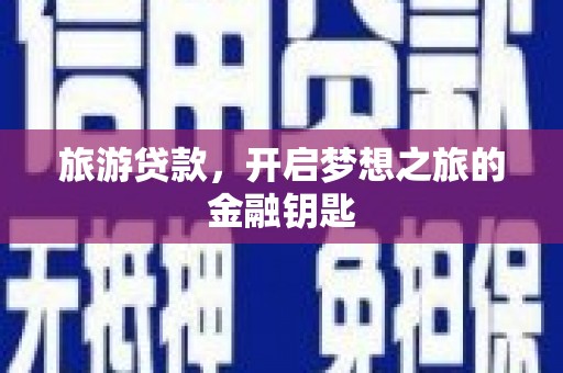 武威旅游贷款，开启梦想之旅的金融钥匙