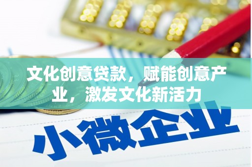 武威文化创意贷款，赋能创意产业，激发文化新活力