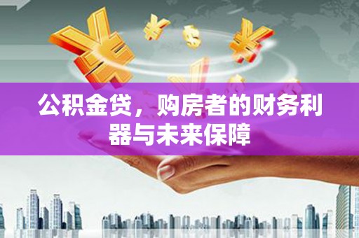 武威公积金贷，购房者的财务利器与未来保障