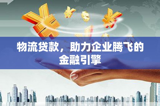 武威物流贷款，助力企业腾飞的金融引擎