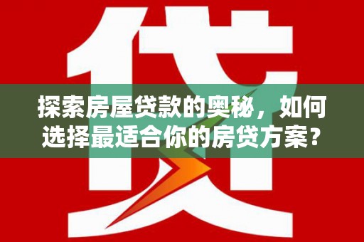 武威探索房屋贷款的奥秘，如何选择最适合你的房贷方案？