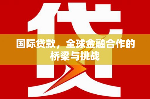 武威国际贷款，全球金融合作的桥梁与挑战