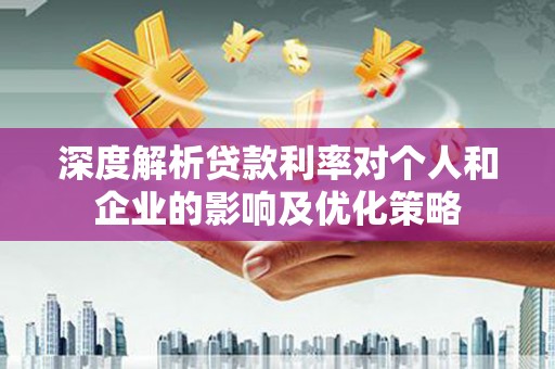 武威深度解析贷款利率对个人和企业的影响及优化策略