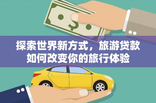 武威探索世界新方式，旅游贷款如何改变你的旅行体验
