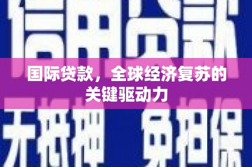 武威国际贷款，全球经济复苏的关键驱动力
