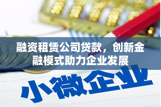 武威融资租赁公司贷款，创新金融模式助力企业发展