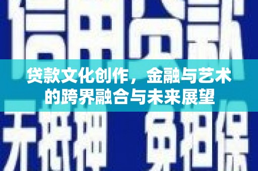 武威贷款文化创作，金融与艺术的跨界融合与未来展望