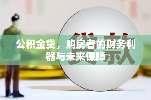 武威公积金贷，购房者的财务利器与未来保障