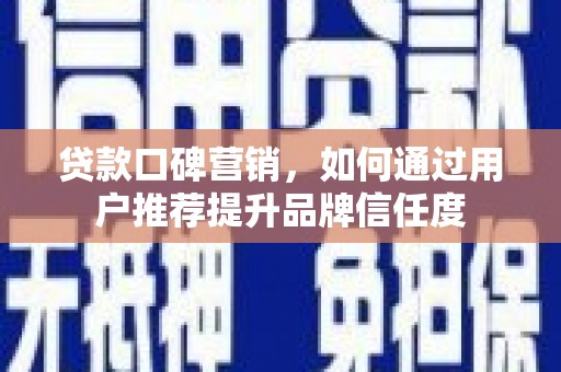 武威贷款口碑营销，如何通过用户推荐提升品牌信任度