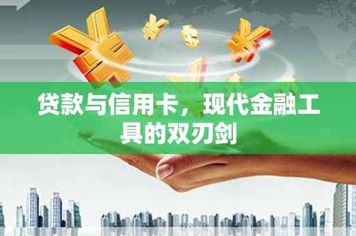 武威贷款与信用卡，现代金融工具的双刃剑