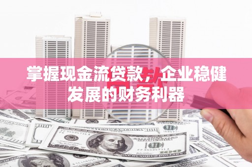 武威掌握现金流贷款，企业稳健发展的财务利器