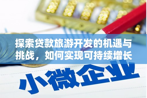 武威探索贷款旅游开发的机遇与挑战，如何实现可持续增长