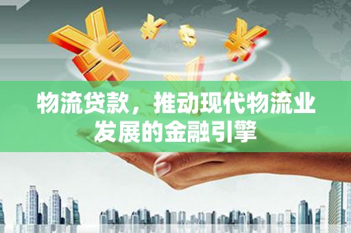 武威物流贷款，推动现代物流业发展的金融引擎