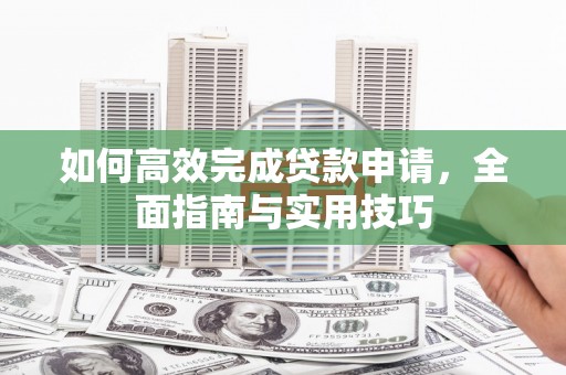 武威如何高效完成贷款申请，全面指南与实用技巧