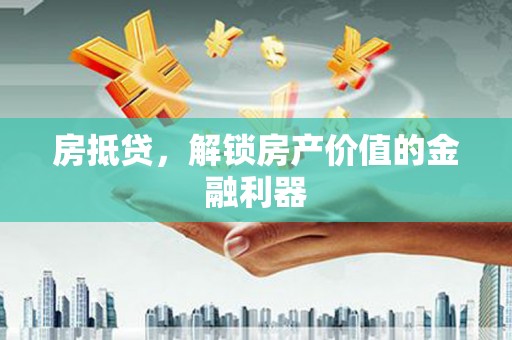 武威房抵贷，解锁房产价值的金融利器