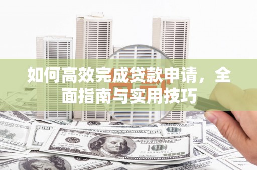 武威如何高效完成贷款申请，全面指南与实用技巧