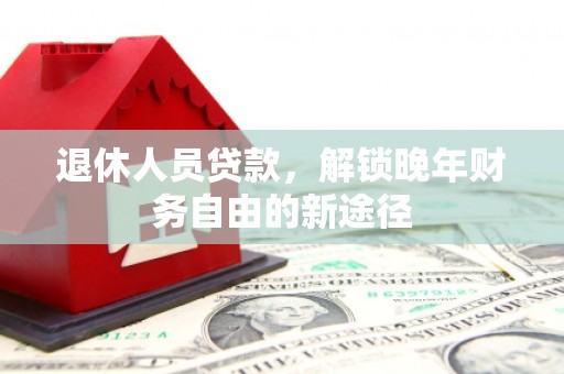 武威退休人员贷款，解锁晚年财务自由的新途径
