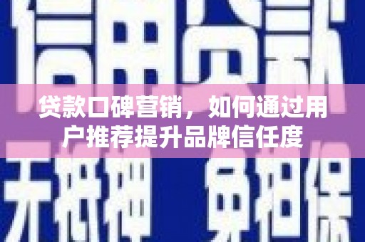 武威贷款口碑营销，如何通过用户推荐提升品牌信任度