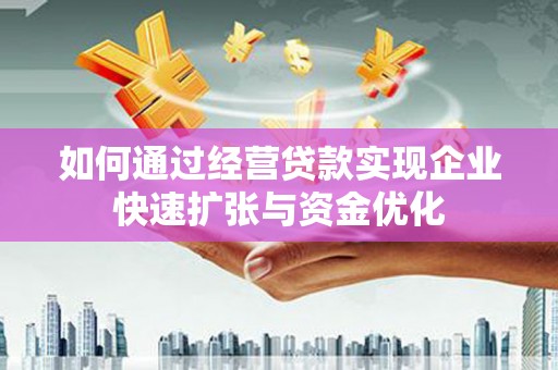 武威如何通过经营贷款实现企业快速扩张与资金优化