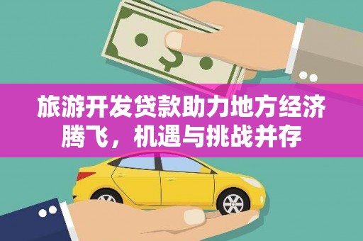 武威旅游开发贷款助力地方经济腾飞，机遇与挑战并存