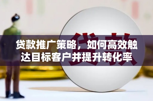 武威贷款推广策略，如何高效触达目标客户并提升转化率