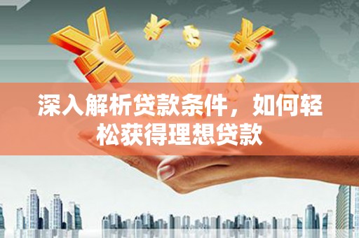 武威深入解析贷款条件，如何轻松获得理想贷款