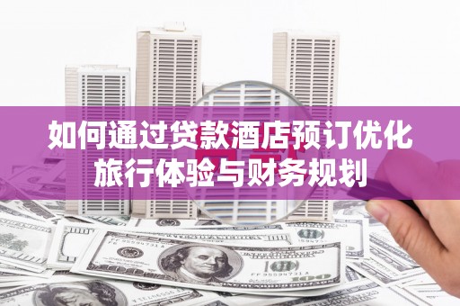 武威如何通过贷款酒店预订优化旅行体验与财务规划