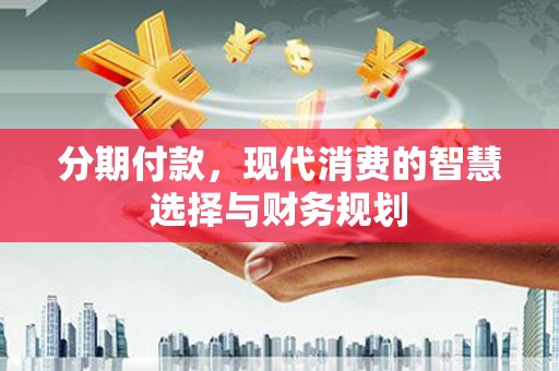 武威分期付款，现代消费的智慧选择与财务规划