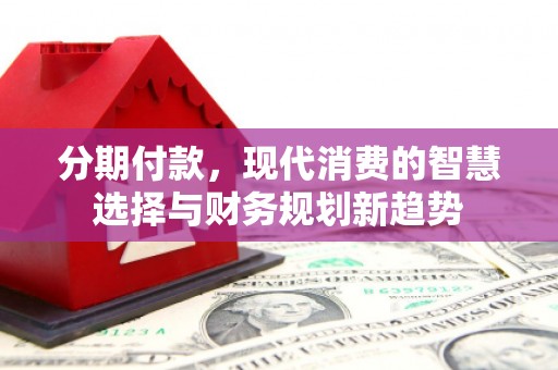 武威分期付款，现代消费的智慧选择与财务规划新趋势