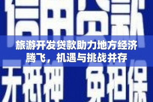 武威旅游开发贷款助力地方经济腾飞，机遇与挑战并存