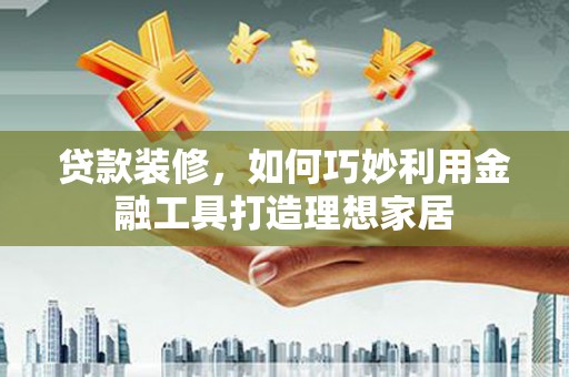武威贷款装修，如何巧妙利用金融工具打造理想家居