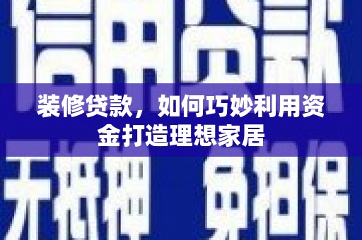 武威装修贷款，如何巧妙利用资金打造理想家居