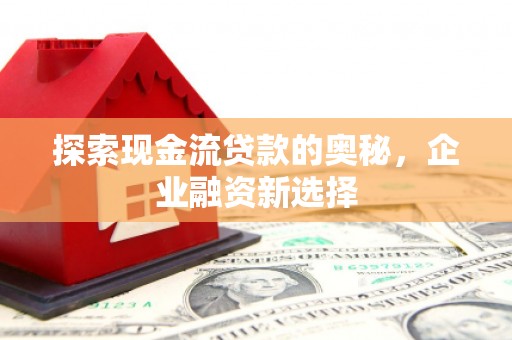 武威探索现金流贷款的奥秘，企业融资新选择