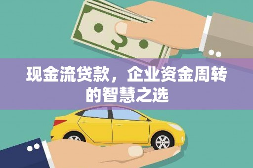 武威现金流贷款，企业资金周转的智慧之选