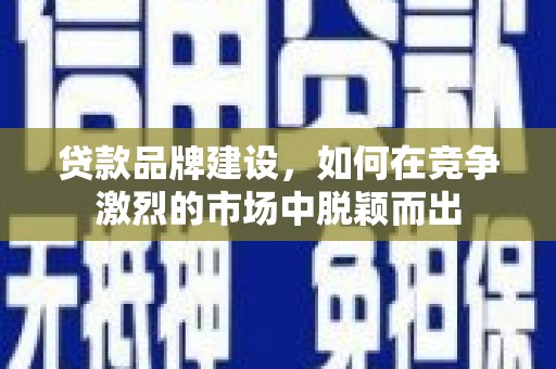 武威贷款品牌建设，如何在竞争激烈的市场中脱颖而出