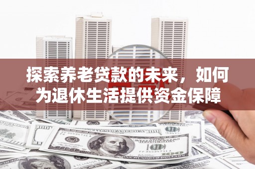 武威探索养老贷款的未来，如何为退休生活提供资金保障