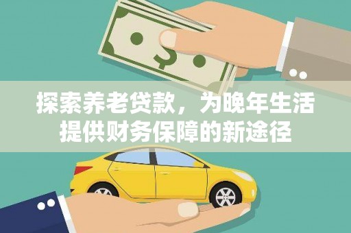 武威探索养老贷款，为晚年生活提供财务保障的新途径