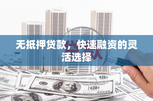 武威无抵押贷款，快速融资的灵活选择