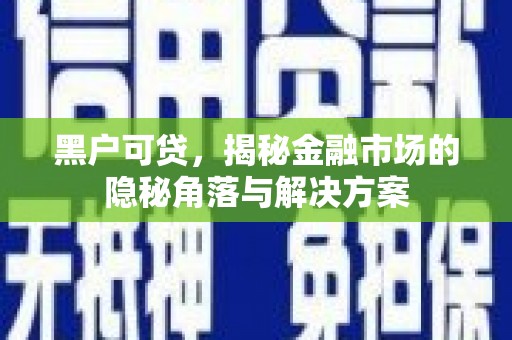 武威黑户可贷，揭秘金融市场的隐秘角落与解决方案