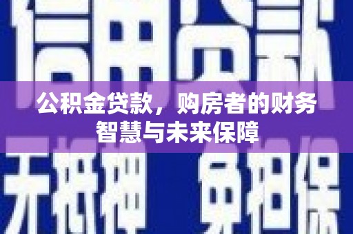 武威公积金贷款，购房者的财务智慧与未来保障