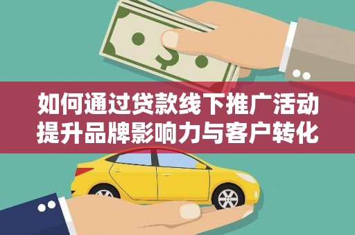武威如何通过贷款线下推广活动提升品牌影响力与客户转化率