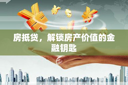 武威房抵贷，解锁房产价值的金融钥匙