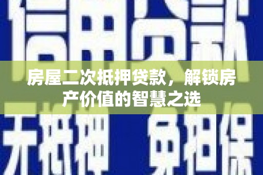 武威房屋二次抵押贷款，解锁房产价值的智慧之选