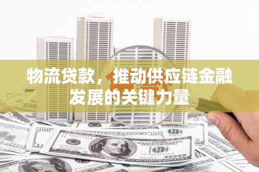 武威物流贷款，推动供应链金融发展的关键力量