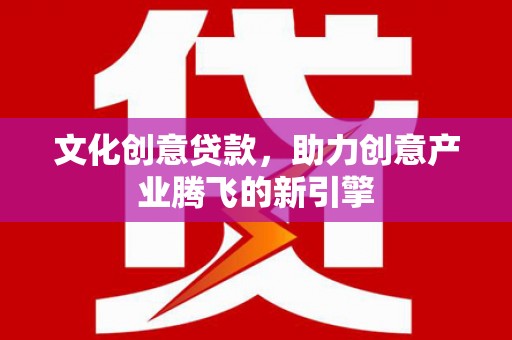 武威文化创意贷款，助力创意产业腾飞的新引擎