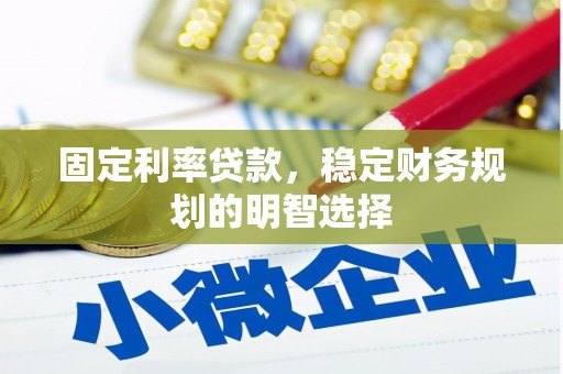 武威固定利率贷款，稳定财务规划的明智选择