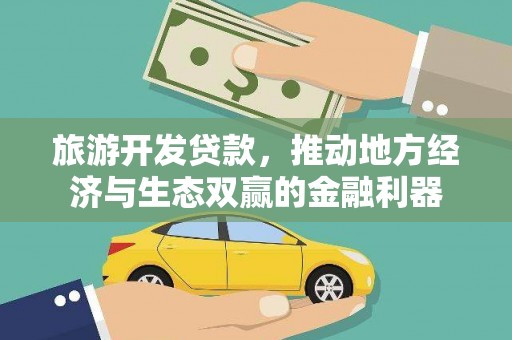 武威旅游开发贷款，推动地方经济与生态双赢的金融利器