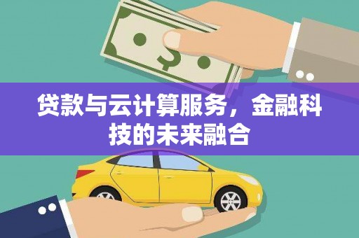 武威贷款与云计算服务，金融科技的未来融合