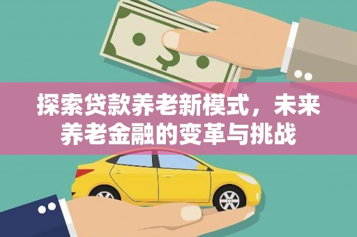 武威探索贷款养老新模式，未来养老金融的变革与挑战